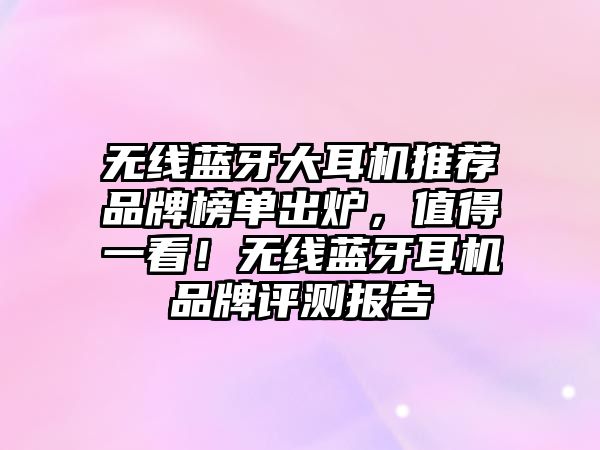 無線藍牙大耳機推薦品牌榜單出爐，值得一看！無線藍牙耳機品牌評測報告