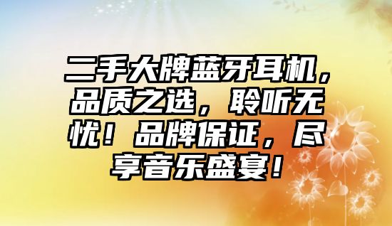 二手大牌藍牙耳機，品質之選，聆聽無憂！品牌保證，盡享音樂盛宴！