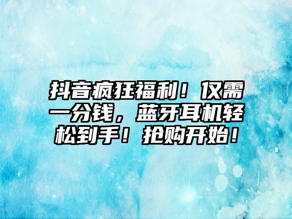 抖音瘋狂福利！僅需一分錢，藍(lán)牙耳機(jī)輕松到手！搶購(gòu)開始！
