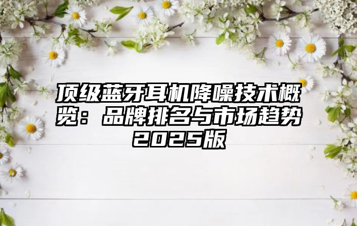頂級藍牙耳機降噪技術概覽：品牌排名與市場趨勢2025版