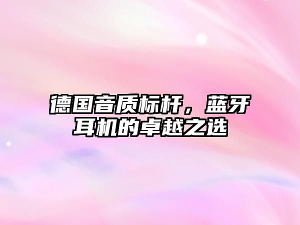 德國音質標桿，藍牙耳機的卓越之選