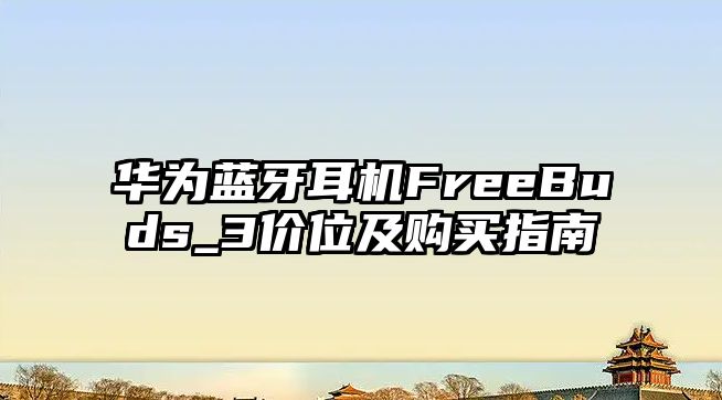 華為藍牙耳機FreeBuds_3價位及購買指南