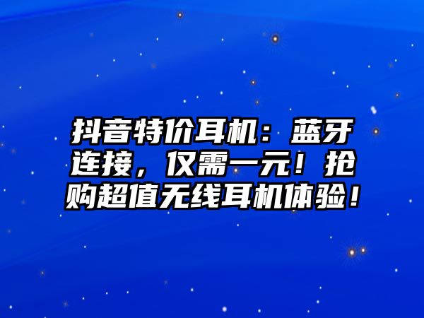 抖音特價(jià)耳機(jī)：藍(lán)牙連接，僅需一元！搶購(gòu)超值無線耳機(jī)體驗(yàn)！
