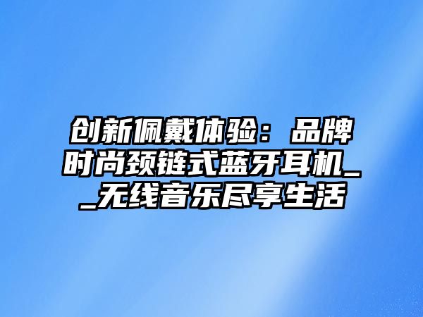 創新佩戴體驗：品牌時尚頸鏈式藍牙耳機__無線音樂盡享生活