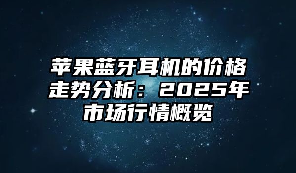 蘋果藍牙耳機的價格走勢分析：2025年市場行情概覽