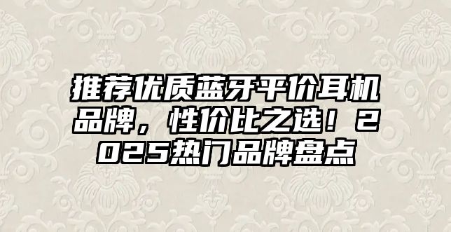 推薦優(yōu)質(zhì)藍(lán)牙平價耳機(jī)品牌，性價比之選！2025熱門品牌盤點(diǎn)