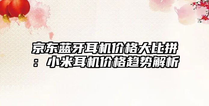 京東藍(lán)牙耳機價格大比拼：小米耳機價格趨勢解析