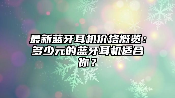 最新藍(lán)牙耳機(jī)價(jià)格概覽：多少元的藍(lán)牙耳機(jī)適合你？