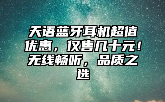 天語藍(lán)牙耳機(jī)超值優(yōu)惠，僅售幾十元！無線暢聽，品質(zhì)之選