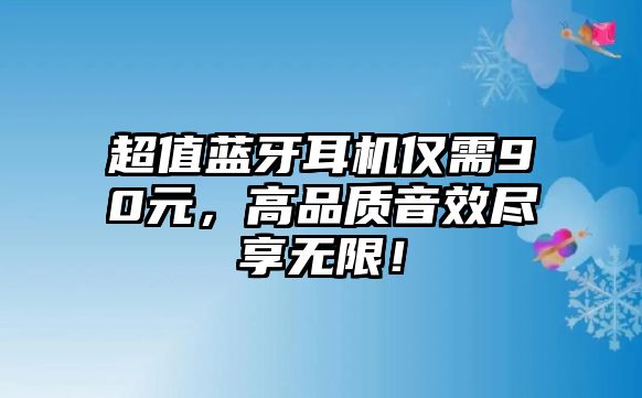 超值藍(lán)牙耳機(jī)僅需90元，高品質(zhì)音效盡享無(wú)限！