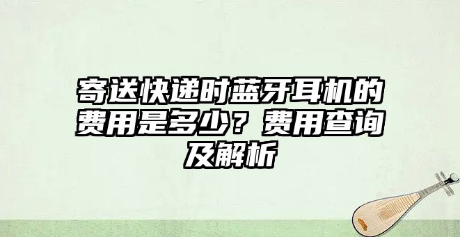 寄送快遞時藍牙耳機的費用是多少？費用查詢及解析