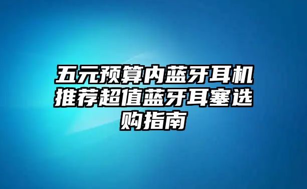 五元預算內(nèi)藍牙耳機推薦超值藍牙耳塞選購指南