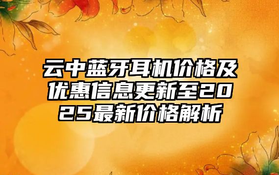云中藍牙耳機價格及優惠信息更新至2025最新價格解析