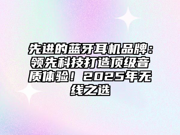 先進的藍牙耳機品牌：領先科技打造頂級音質體驗！2025年無線之選