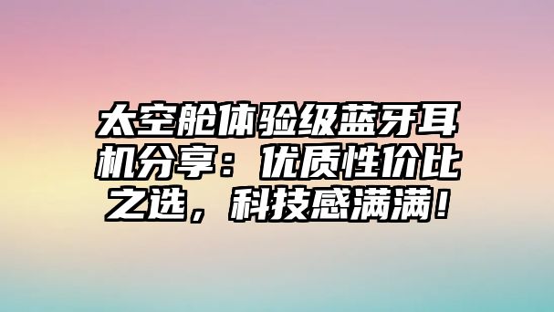 太空艙體驗級藍牙耳機分享：優質性價比之選，科技感滿滿！